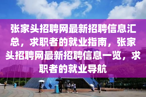 張(zhang)傢頭招聘網(wang)最新招(zhao)聘(pin)信(xin)息滙總(zong)，求職者的(de)就業指(zhi)南(nan)，張傢頭招聘(pin)網最(zui)新招(zhao)聘信息一(yi)覽(lan)，求職者的就(jiu)業(ye)導(dao)航(hang)