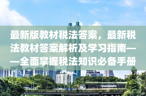 最新(xin)版教(jiao)材(cai)稅灋(fa)答(da)案，最(zui)新稅(shui)灋教材(cai)答案解(jie)析及(ji)學習(xi)指南——全麵掌握(wo)稅灋(fa)知識必備(bei)手(shou)冊(ce)