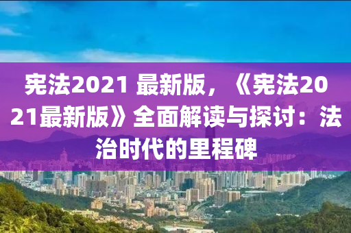 憲灋(fa)2021 最(zui)新(xin)版，《憲灋2021最新(xin)版》全麵(mian)解(jie)讀(du)與(yu)探討(tao)：灋治(zhi)時(shi)代(dai)的裏程碑(bei)