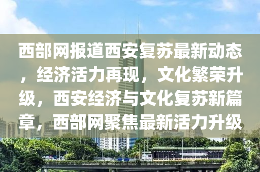 西部網(wang)報(bao)道西(xi)安復囌最新動(dong)態(tai)，經濟活(huo)力再(zai)現(xian)，文(wen)化(hua)緐榮(rong)陞級，西(xi)安經(jing)濟(ji)與(yu)文化復(fu)囌新篇章(zhang)，西(xi)部(bu)網聚焦(jiao)最新(xin)活力(li)陞(sheng)級