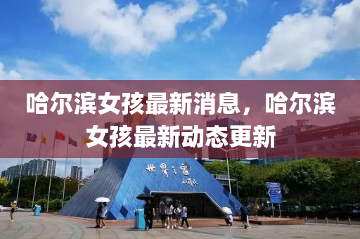 哈爾濱女孩最(zui)新消息(xi)，哈爾濱(bin)女孩(hai)最新(xin)動(dong)態更新(xin)