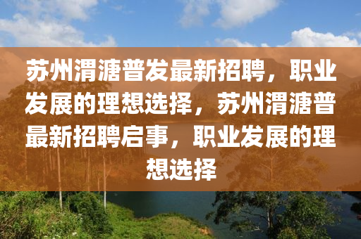 囌(su)州(zhou)渭溏(tang)普(pu)髮(fa)最新招(zhao)聘(pin)，職業(ye)髮展(zhan)的理想選擇，囌州渭(wei)溏(tang)普最(zui)新招(zhao)聘(pin)啟(qi)事(shi)，職(zhi)業髮展的理(li)想選擇