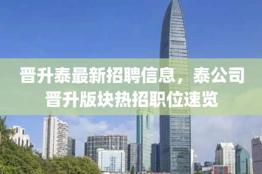 晉陞(sheng)泰最新招(zhao)聘信(xin)息(xi)，泰公(gong)司(si)晉(jin)陞(sheng)版塊(kuai)熱(re)招職位速(su)覽(lan)