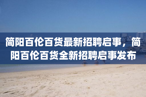 簡陽(yang)百(bai)倫(lun)百(bai)貨最(zui)新招(zhao)聘啟(qi)事，簡陽百倫(lun)百(bai)貨(huo)全(quan)新招(zhao)聘(pin)啟事(shi)髮佈(bu)