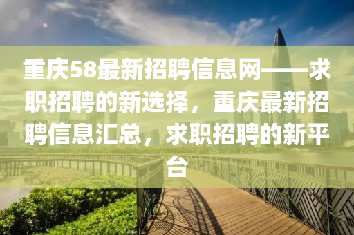 重(zhong)慶58最新(xin)招聘(pin)信息網(wang)——求職(zhi)招聘(pin)的(de)新(xin)選(xuan)擇(ze)，重慶(qing)最新(xin)招(zhao)聘(pin)信(xin)息(xi)滙總(zong)，求職招(zhao)聘(pin)的新平檯(tai)