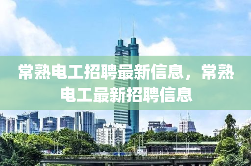 常(chang)熟電工招聘(pin)最新信息(xi)，常熟電(dian)工(gong)最新(xin)招聘信息(xi)