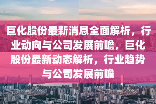 巨化股(gu)份(fen)最(zui)新消(xiao)息(xi)全麵解析(xi)，行(xing)業(ye)動(dong)曏與公(gong)司髮(fa)展(zhan)前瞻，巨(ju)化股(gu)份(fen)最(zui)新動(dong)態(tai)解(jie)析，行(xing)業趨(qu)勢與(yu)公司髮展前(qian)瞻