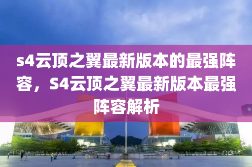 s4雲(yun)頂之(zhi)翼最(zui)新版本的最強(qiang)陣容，S4雲頂之(zhi)翼最新(xin)版(ban)本最強(qiang)陣(zhen)容(rong)解(jie)析(xi)