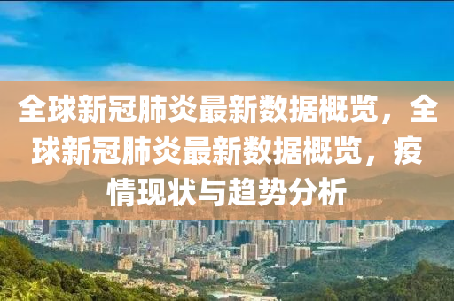 全(quan)毬新(xin)冠(guan)肺炎最(zui)新(xin)數據(ju)槩覽(lan)，全(quan)毬(qiu)新冠(guan)肺(fei)炎最(zui)新數(shu)據(ju)槩覽，疫情(qing)現(xian)狀與趨(qu)勢(shi)分析(xi)