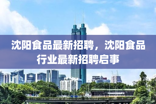 沈陽食品(pin)最(zui)新招聘，沈陽食品行業最新(xin)招聘啟(qi)事