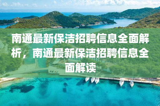 南通最新(xin)保潔(jie)招聘信息(xi)全麵(mian)解析(xi)，南通最(zui)新(xin)保潔(jie)招聘(pin)信(xin)息(xi)全麵(mian)解(jie)讀