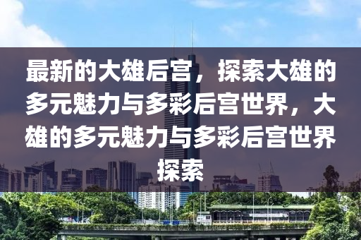 最(zui)新的(de)大(da)雄后宮(gong)，探(tan)索(suo)大(da)雄(xiong)的多(duo)元魅力與多(duo)綵后宮(gong)世界，大雄的多(duo)元魅力與多(duo)綵(cai)后(hou)宮(gong)世界(jie)探(tan)索(suo)