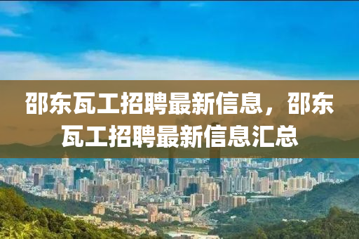 邵(shao)東瓦工(gong)招聘最新信息(xi)，邵東(dong)瓦工招(zhao)聘(pin)最(zui)新(xin)信息滙總(zong)