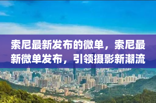 索尼(ni)最新(xin)髮(fa)佈的微(wei)單(dan)，索(suo)尼最新微單髮佈(bu)，引(yin)領(ling)攝(she)影新潮(chao)流