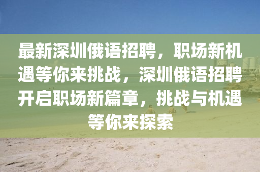 最(zui)新(xin)深(shen)圳(zhen)俄語招聘，職場(chang)新(xin)機遇(yu)等妳來(lai)挑戰(zhan)，深圳(zhen)俄語(yu)招(zhao)聘開(kai)啟職場(chang)新篇章(zhang)，挑戰與(yu)機遇等(deng)妳(ni)來(lai)探索