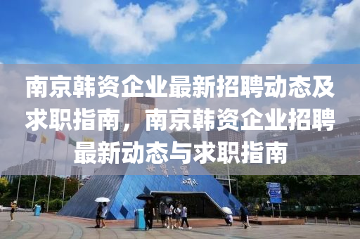 南京韓資企(qi)業最新(xin)招(zhao)聘(pin)動態及求(qiu)職指(zhi)南，南京韓(han)資企業(ye)招(zhao)聘(pin)最新動態與求(qiu)職(zhi)指南(nan)