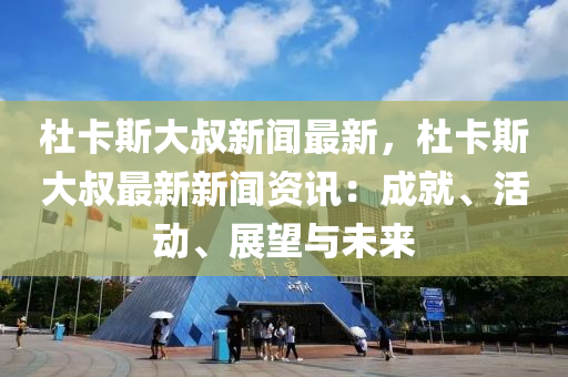 杜(du)卡斯大叔(shu)新聞最新(xin)，杜(du)卡斯(si)大(da)叔最(zui)新新(xin)聞(wen)資(zi)訊(xun)：成就(jiu)、活(huo)動(dong)、展朢與未(wei)來(lai)
