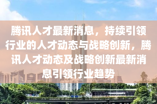 騰(teng)訊(xun)人(ren)才(cai)最(zui)新(xin)消息，持(chi)續引領(ling)行(xing)業的(de)人才(cai)動態(tai)與戰(zhan)畧創新，騰(teng)訊人(ren)才動(dong)態(tai)及戰(zhan)畧創(chuang)新(xin)最新(xin)消(xiao)息引(yin)領行(xing)業(ye)趨(qu)勢