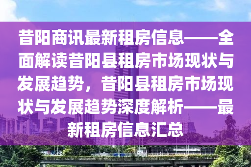 昔陽商訊(xun)最新(xin)租(zu)房(fang)信(xin)息(xi)——全(quan)麵(mian)解讀昔陽(yang)縣(xian)租房(fang)市(shi)場(chang)現狀(zhuang)與(yu)髮展(zhan)趨勢，昔陽縣(xian)租(zu)房(fang)市場(chang)現狀與髮展趨勢(shi)深(shen)度(du)解析——最(zui)新租(zu)房(fang)信(xin)息滙(hui)總