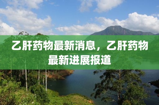 乙肝(gan)藥(yao)物最新(xin)消(xiao)息(xi)，乙(yi)肝(gan)藥(yao)物(wu)最新進展(zhan)報道(dao)