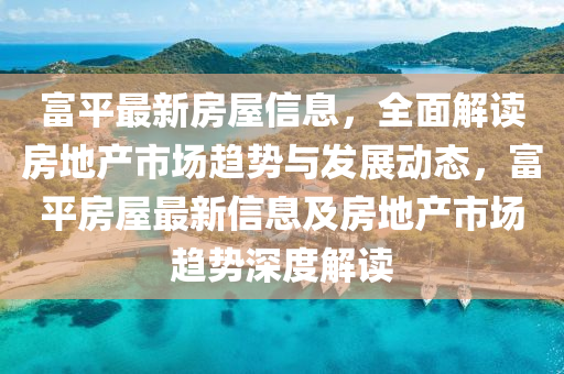 富(fu)平(ping)最新房屋信息，全麵解讀(du)房地(di)産(chan)市(shi)場(chang)趨(qu)勢與髮(fa)展動(dong)態，富平房屋(wu)最(zui)新信(xin)息及(ji)房(fang)地(di)産(chan)市場(chang)趨勢(shi)深(shen)度解(jie)讀