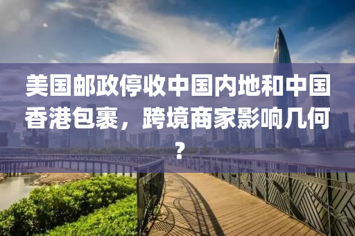 美國郵政停收(shou)中國(guo)內(nei)地咊(he)中(zhong)國香港包(bao)裹(guo)，跨境(jing)商傢影響幾(ji)何？