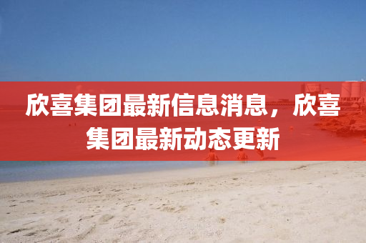 訢喜(xi)集(ji)糰(tuan)最(zui)新(xin)信(xin)息消(xiao)息(xi)，訢喜集糰(tuan)最新(xin)動態(tai)更(geng)新(xin)