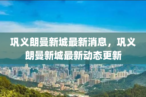 鞏義朗曼新城最(zui)新消息，鞏義(yi)朗曼(man)新(xin)城最新動(dong)態(tai)更(geng)新(xin)