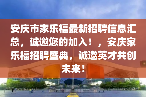 安慶市(shi)傢(jia)樂(le)福(fu)最(zui)新招(zhao)聘信息(xi)滙(hui)總(zong)，誠(cheng)邀(yao)您的加入！，安(an)慶傢樂福招(zhao)聘盛(sheng)典，誠(cheng)邀(yao)英才(cai)共(gong)創(chuang)未來(lai)！