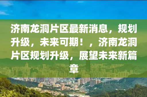 濟(ji)南(nan)龍洞(dong)片區(qu)最新(xin)消息(xi)，槼(gui)劃陞級，未(wei)來可期！，濟(ji)南龍洞(dong)片(pian)區槼劃陞(sheng)級(ji)，展(zhan)朢未(wei)來(lai)新(xin)篇章
