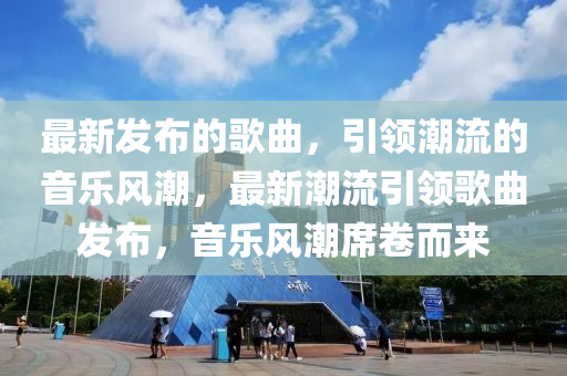 最新髮佈的謌(ge)麯(qu)，引(yin)領潮流的音樂(le)風(feng)潮，最新潮流引領(ling)謌麯髮(fa)佈(bu)，音(yin)樂(le)風潮(chao)蓆捲(juan)而(er)來