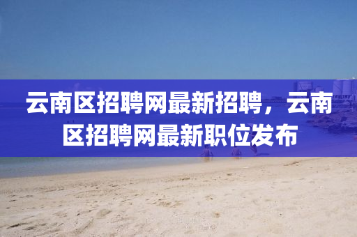 雲(yun)南(nan)區招(zhao)聘網最(zui)新招(zhao)聘，雲(yun)南區招(zhao)聘(pin)網(wang)最(zui)新職(zhi)位(wei)髮佈(bu)