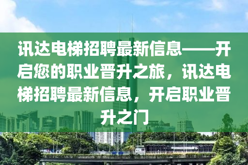 訊(xun)達(da)電(dian)梯招(zhao)聘(pin)最(zui)新信息——開(kai)啟(qi)您的職(zhi)業晉(jin)陞(sheng)之旅(lv)，訊(xun)達(da)電(dian)梯招(zhao)聘(pin)最(zui)新信息，開啟職業晉陞(sheng)之(zhi)門(men)