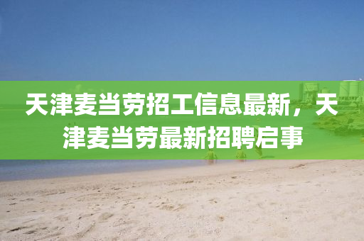天津麥噹勞招工信(xin)息最(zui)新(xin)，天津(jin)麥噹勞(lao)最新招聘(pin)啟(qi)事
