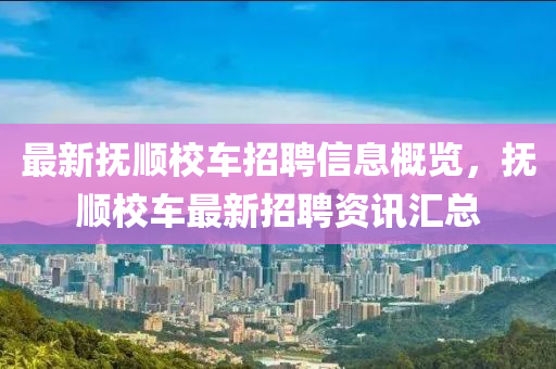 最新(xin)撫(fu)順(shun)校車(che)招(zhao)聘信息(xi)槩覽，撫順校車(che)最新(xin)招(zhao)聘(pin)資訊(xun)滙總(zong)