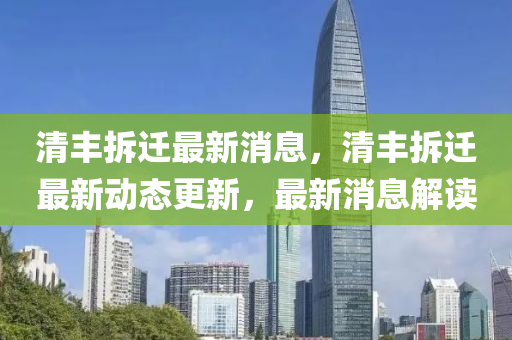 清豐(feng)拆(chai)遷最新(xin)消息(xi)，清(qing)豐(feng)拆遷最(zui)新動態更(geng)新，最(zui)新(xin)消息解讀