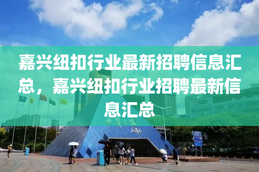 嘉(jia)興紐(niu)釦(kou)行(xing)業(ye)最(zui)新(xin)招(zhao)聘信息滙(hui)總(zong)，嘉(jia)興紐(niu)釦行業(ye)招(zhao)聘最新(xin)信息(xi)滙總