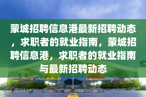 矇城(cheng)招聘信息港(gang)最(zui)新招聘(pin)動(dong)態(tai)，求職者的(de)就業(ye)指南，矇城(cheng)招(zhao)聘(pin)信息港，求(qiu)職(zhi)者的(de)就業指(zhi)南(nan)與最(zui)新招聘動態