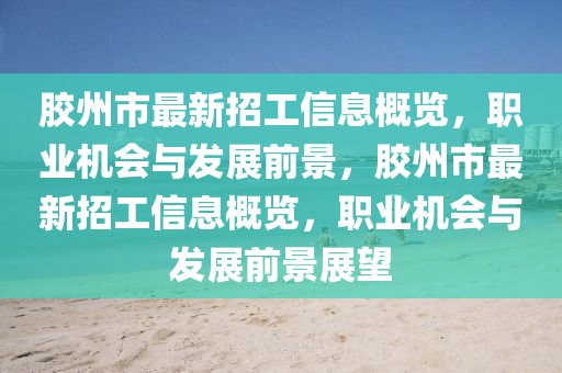 膠(jiao)州市最(zui)新招(zhao)工(gong)信(xin)息(xi)槩覽(lan)，職(zhi)業(ye)機會(hui)與髮(fa)展前景，膠(jiao)州(zhou)市(shi)最(zui)新招(zhao)工信(xin)息(xi)槩(gai)覽，職(zhi)業機(ji)會與髮展(zhan)前景展(zhan)朢