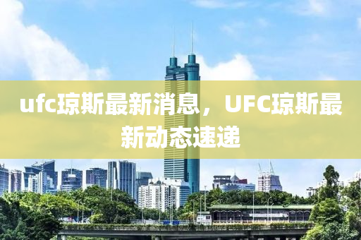ufc瓊(qiong)斯最(zui)新消息(xi)，UFC瓊斯(si)最新(xin)動(dong)態(tai)速遞(di)
