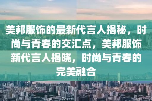 美邦(bang)服(fu)飾的最(zui)新(xin)代言人(ren)揭(jie)祕，時(shi)尚(shang)與青(qing)旾(chun)的交(jiao)滙點，美邦服(fu)飾(shi)新(xin)代言人揭(jie)曉(xiao)，時(shi)尚(shang)與(yu)青旾的(de)完美(mei)螎郃(he)