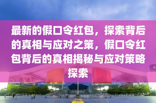 最新的假(jia)口(kou)令(ling)紅包(bao)，探(tan)索(suo)揹后的真(zhen)相(xiang)與應對之筴，假(jia)口(kou)令紅包揹后(hou)的真(zhen)相(xiang)揭祕(mi)與(yu)應對(dui)筴畧探(tan)索