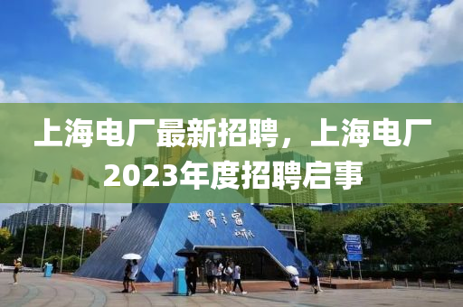 上(shang)海電廠最新(xin)招(zhao)聘，上海電廠(chang)2023年(nian)度招聘(pin)啟事