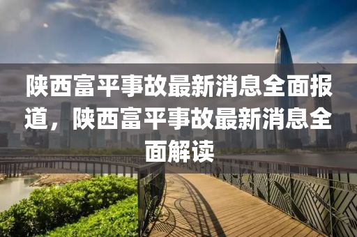 陝(shan)西(xi)富(fu)平事故最(zui)新(xin)消(xiao)息(xi)全(quan)麵報道(dao)，陝(shan)西富平事(shi)故(gu)最新(xin)消(xiao)息全麵(mian)解讀