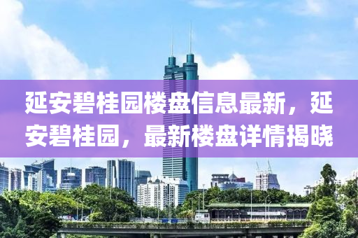 延(yan)安(an)碧桂園(yuan)樓(lou)盤信(xin)息(xi)最(zui)新(xin)，延安(an)碧(bi)桂(gui)園(yuan)，最新樓盤詳(xiang)情(qing)揭(jie)曉