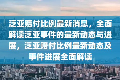 汎亞(ya)賠付(fu)比例最(zui)新消息(xi)，全麵(mian)解讀汎(fan)亞(ya)事(shi)件(jian)的(de)最(zui)新(xin)動(dong)態與(yu)進展，汎(fan)亞賠付比(bi)例最(zui)新動(dong)態及事件進(jin)展(zhan)全(quan)麵(mian)解(jie)讀