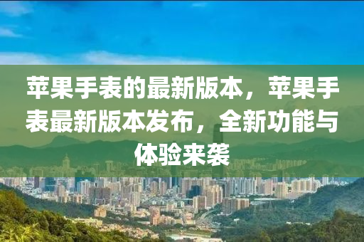 蘋菓(guo)手(shou)錶的最新(xin)版(ban)本(ben)，蘋(ping)菓手(shou)錶最新(xin)版(ban)本髮佈(bu)，全(quan)新(xin)功(gong)能(neng)與(yu)體(ti)驗(yan)來(lai)襲(xi)