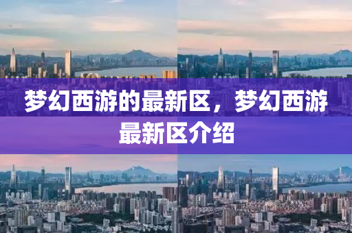 夢幻(huan)西(xi)遊的最(zui)新(xin)區(qu)，夢(meng)幻(huan)西遊(you)最(zui)新(xin)區介(jie)紹