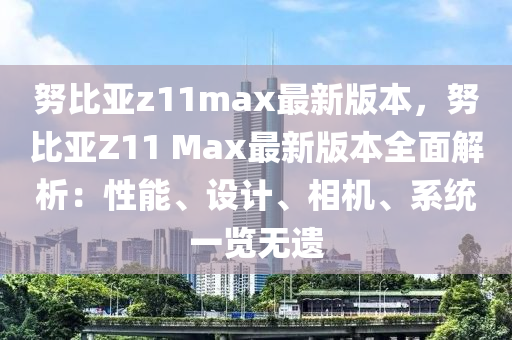 努比(bi)亞z11max最新(xin)版(ban)本，努比(bi)亞(ya)Z11 Max最(zui)新版(ban)本全麵解(jie)析(xi)：性(xing)能(neng)、設計、相機(ji)、係統一(yi)覽無遺