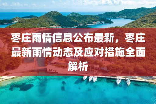 棗(zao)莊雨情(qing)信(xin)息(xi)公佈最(zui)新(xin)，棗莊最新(xin)雨(yu)情動態(tai)及應(ying)對措施全麵(mian)解析(xi)